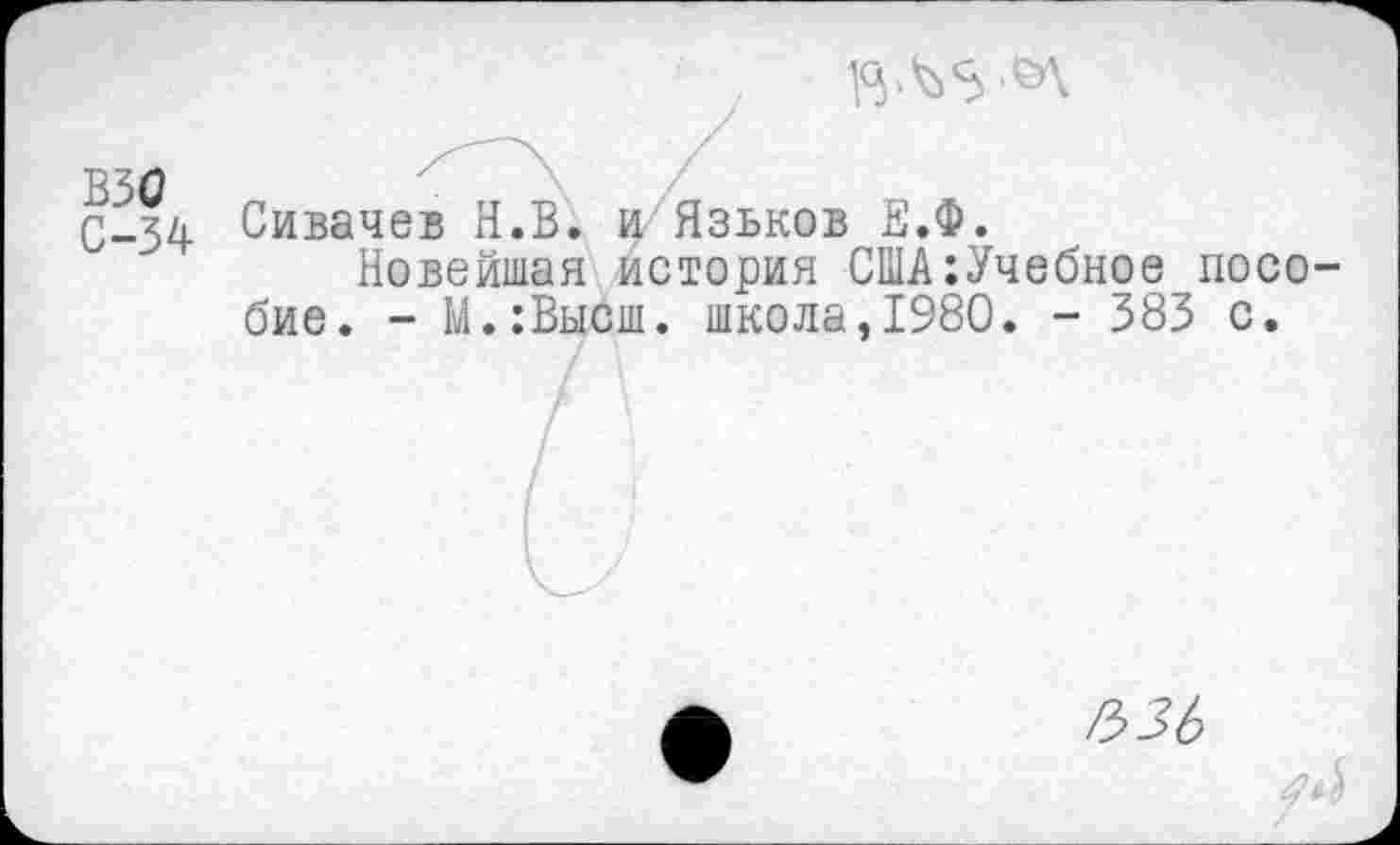 ﻿ВЗО	7	'
С_хл Сивачев Н.В. и Язьков Е.Ф.
Новейшая история США:Учебное пособие. - М.:Высш. школа,1980. - 383 с.
7 V